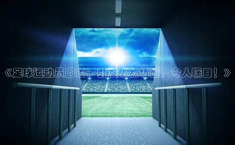 长征娱乐平台下载百度技术学院《足球运动员回国：引发热烈场面，令人瞩目！》