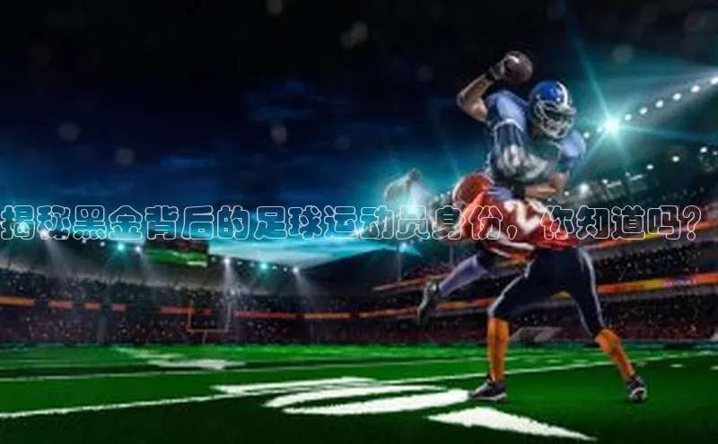 长征娱乐登录入口官方网站百度智能门户揭秘黑金背后的足球运动员身份，你知道吗？