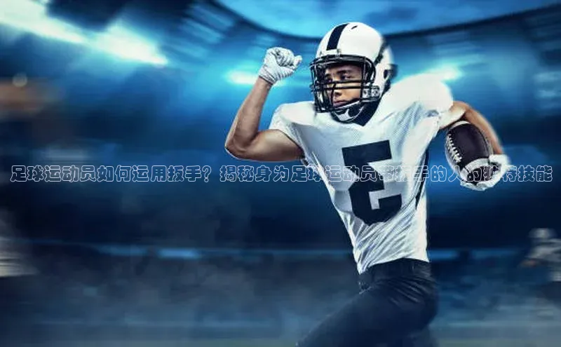 长征注册巴美列捷福足球运动员如何运用扳手？揭秘身为足球运动员带扳手的人的独特技能