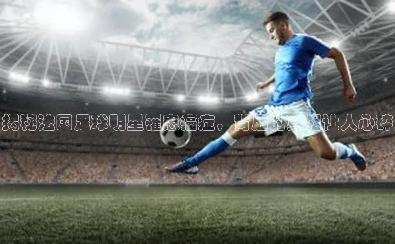 长征娱乐官网网页入口神思电子揭秘法国足球明星罹患癌症，背后的真相让人心碎
