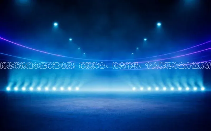 长征娱乐官网网页入口下载同程揭秘埃特维尔足球运动员：球队阵容、比赛战绩、个人表现等全方位解析