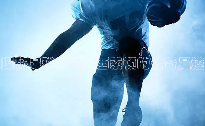 长征注册诸葛科技探秘足球巨星梅西索顿的传奇足迹