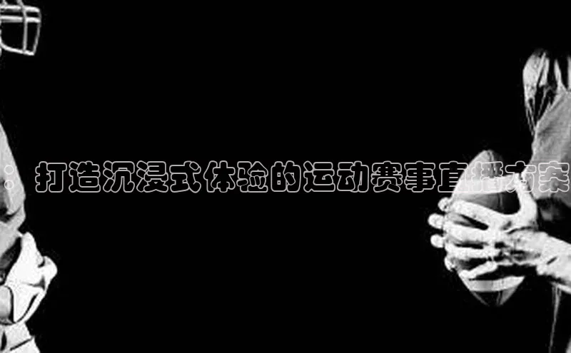 ：打造沉浸式体验的运动赛事直播方案