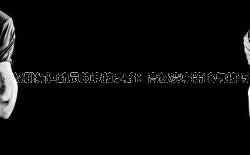 中级跳绳运动员的竞技之路：高级赛事策略与技巧