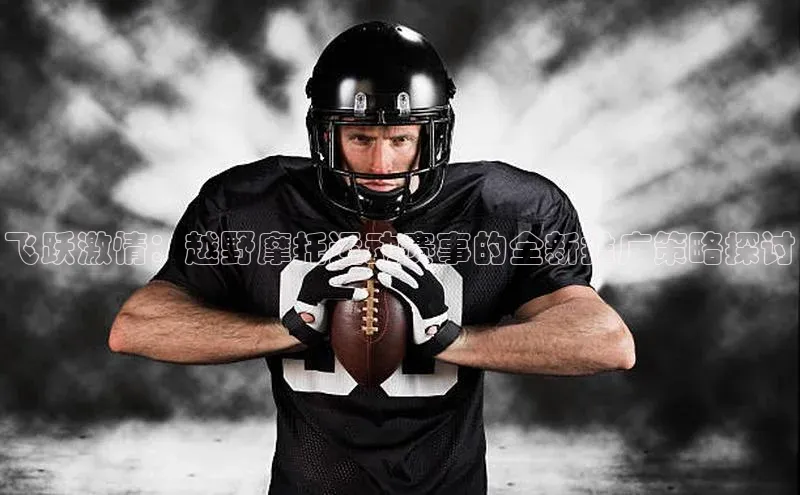 飞跃激情：越野摩托运动赛事的全新推广策略探讨