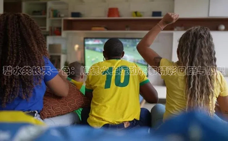 碧水共长天一色：顺德水上运动赛事精彩回顾与展望