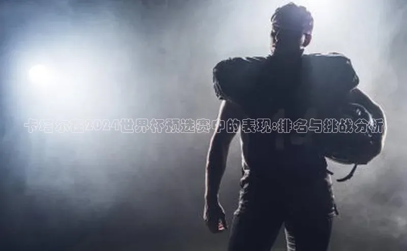 卡塔尔在2024世界杯预选赛中的表现:排名与挑战分析