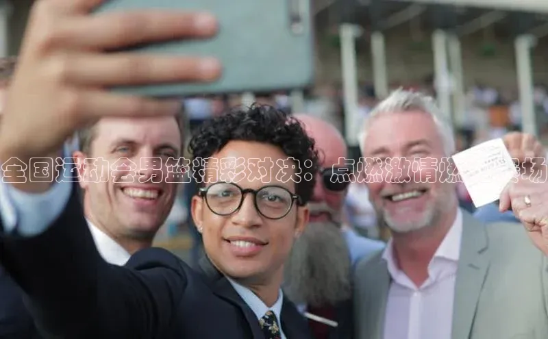 全国运动会男篮精彩对决：点燃激情燃遍赛场