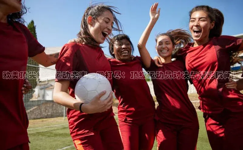 欧美顶尖综合运动赛事一网打尽：顶级运动员对决与精彩瞬间！