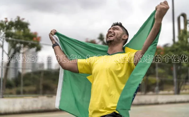 赛事级定制运动装备：打造专业运动体验的个性化