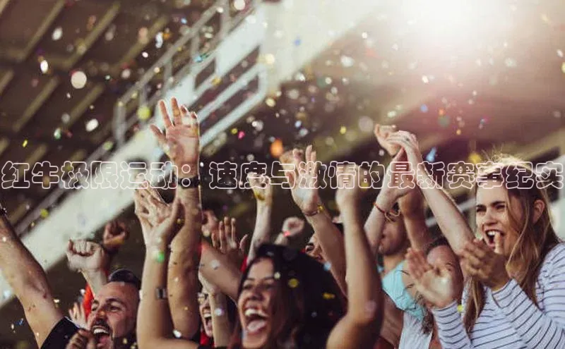 红牛极限运动：速度与激情的最新赛事纪实