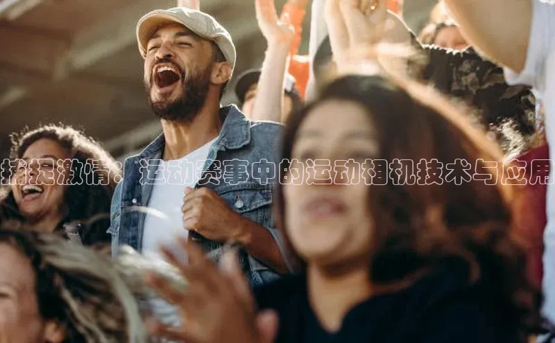 捕捉激情：运动赛事中的运动相机技术与应用