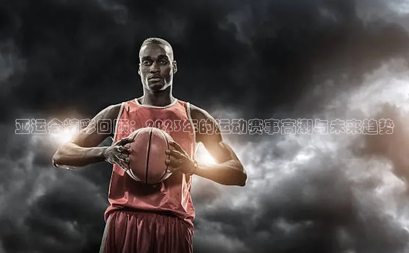 亚运会精彩回顾：2023年的运动赛事高潮与未来趋势