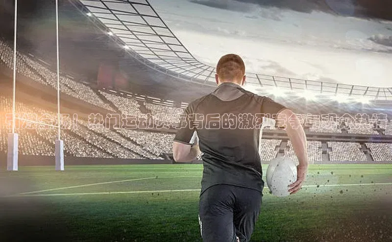 引爆全场！热门运动赛事背后的激烈竞争与观众热情