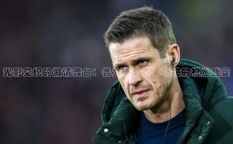 光影交织的激情舞台：各大运动赛事场馆的视觉盛宴
