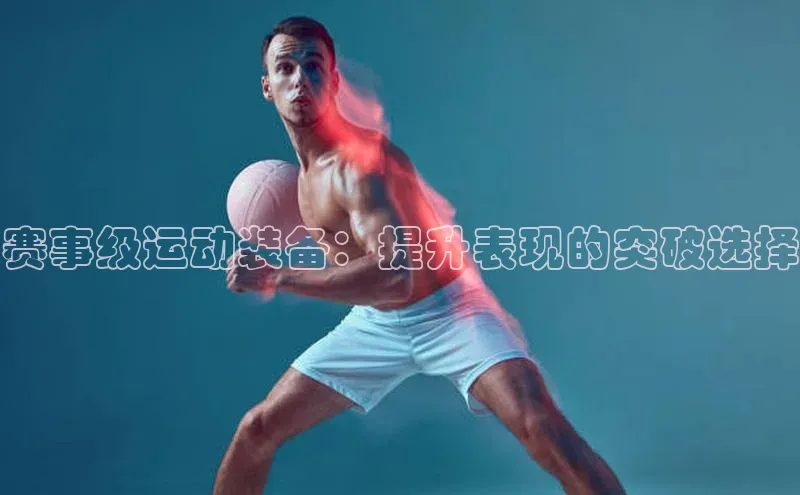 赛事级运动装备：提升表现的突破选择